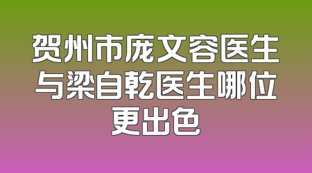 贺州市庞文容医生与梁自乾医生哪位更出色
