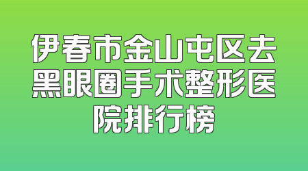伊春市金山屯区去黑眼圈手术整形医院排行榜
