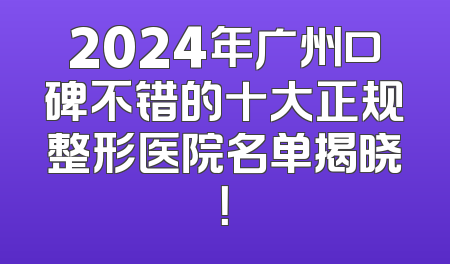 2024年广州口碑不错的十大正规整形医院名单揭晓！