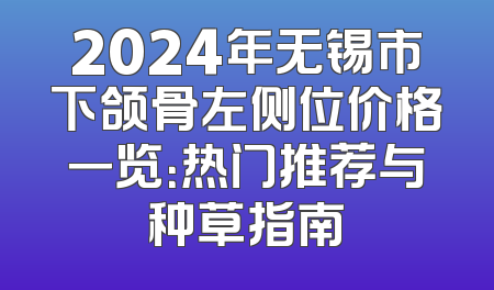 2024年无锡市下颌骨左侧位价格一览：热门推荐与种草指南