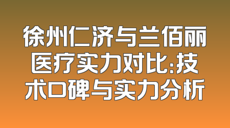 徐州仁济与兰佰丽医疗实力对比：技术口碑与实力分析