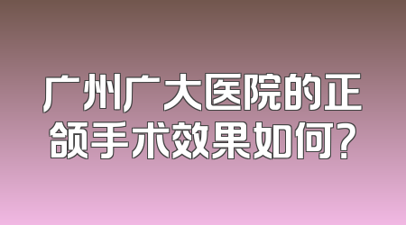 广州广大医院的正颌手术效果如何？