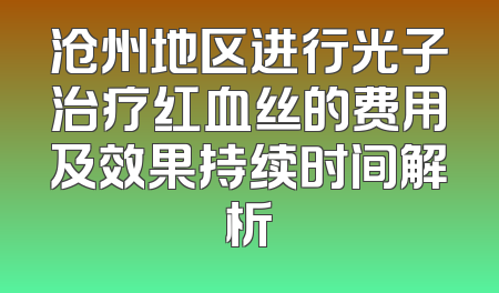 沧州地区进行光子治疗红血丝的费用及效果持续时间解析