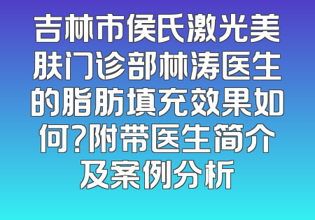 吉林市侯氏激光美肤门诊部林涛医生的脂肪填充效果如何？附带医生简介及案例分析