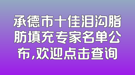 承德市十佳泪沟脂肪填充专家名单公布，欢迎点击查询