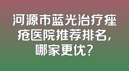 河源市蓝光治疗痤疮医院推荐排名，哪家更优？