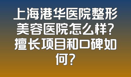 上海港华医院整形美容医院怎么样？擅长项目和口碑如何？