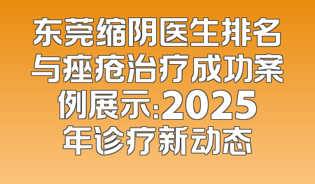 东莞缩阴医生排名与痤疮治疗成功案例展示：2025年诊疗新动态