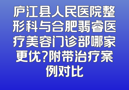 庐江县人民医院整形科与合肥翡睿医疗美容门诊部哪家更优？附带治疗案例对比