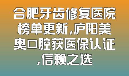 合肥牙齿修复医院榜单更新，庐阳美奥口腔获医保认证，信赖之选