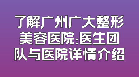 了解广州广大整形美容医院：医生团队与医院详情介绍