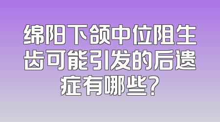 绵阳下颌中位阻生齿可能引发的后遗症有哪些？