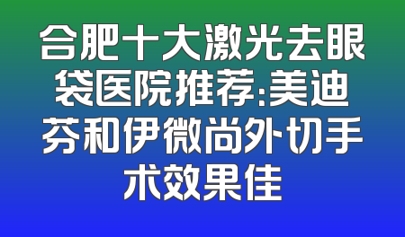 合肥十大激光去眼袋医院推荐：美迪芬和伊微尚外切手术效果佳