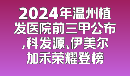 2024年温州植发医院前三甲公布，科发源、伊美尔加禾荣耀登榜