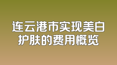连云港市实现美白护肤的费用概览
