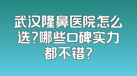 武汉隆鼻医院怎么选？哪些口碑实力都不错？