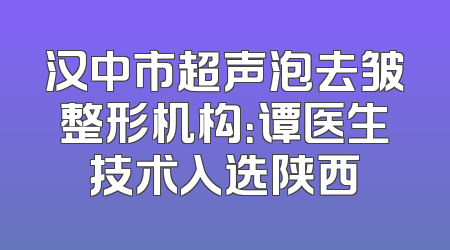汉中市超声泡去皱整形机构：谭医生技术入选陕西