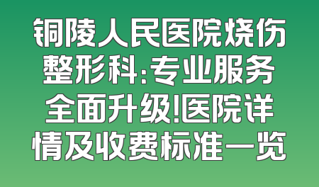 铜陵人民医院烧伤整形科：专业服务全面升级！医院详情及收费标准一览