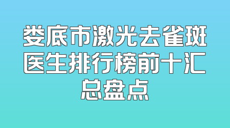 娄底市激光去雀斑医生排行榜前十汇总盘点