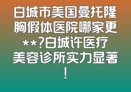 白城市美国曼托隆胸假体医院哪家更**？白城许医疗美容诊所实力显著！