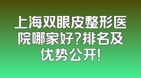 上海双眼皮整形医院哪家好？排名及优势公开！