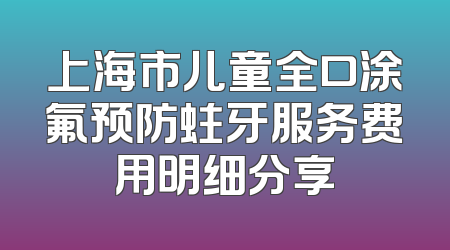 上海市儿童全口涂氟预防蛀牙服务费用明细分享