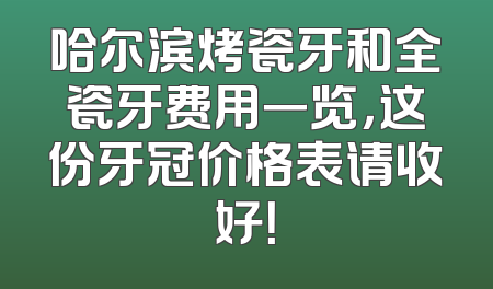 哈尔滨烤瓷牙和全瓷牙费用一览，这份牙冠价格表请收好！