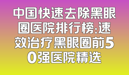 中国快速去除黑眼圈医院排行榜：速效治疗黑眼圈前50强医院精选