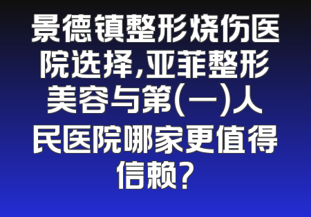 景德镇整形烧伤医院选择，亚菲整形美容与第（一）人民医院哪家更值得信赖？