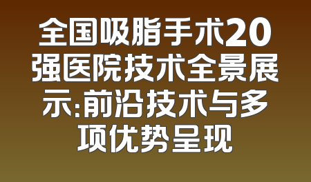 全国吸脂手术20强医院技术全景展示：前沿技术与多项优势呈现