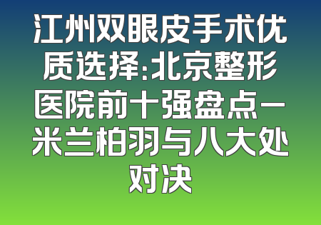 江州双眼皮手术优质选择：北京整形医院前十强盘点_米兰柏羽与八大处对决