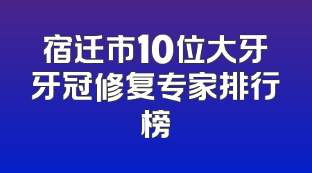 宿迁市10位大牙牙冠修复专家排行榜