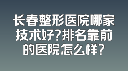 长春整形医院哪家技术好？排名靠前的医院怎么样？