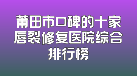 莆田市口碑的十家唇裂修复医院综合排行榜
