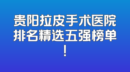 贵阳拉皮手术医院排名精选五强榜单！