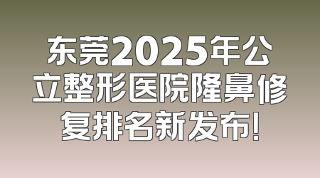 东莞2025年公立整形医院隆鼻修复排名新发布！
