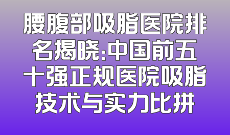 腰腹部吸脂医院排名揭晓：中国前五十强正规医院吸脂技术与实力比拼