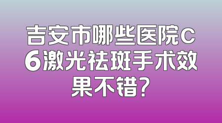 吉安市哪些医院c6激光祛斑手术效果不错？