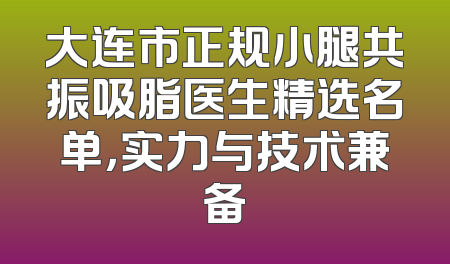 大连市正规小腿共振吸脂医生精选名单，实力与技术兼备