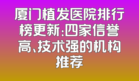 厦门植发医院排行榜更新：四家信誉高、技术强的机构推荐
