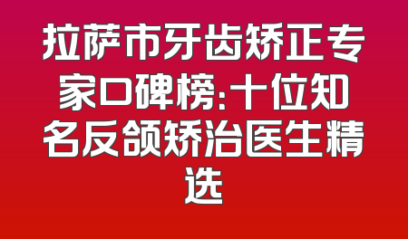 拉萨市牙齿矫正专家口碑榜：十位知名反颌矫治医生精选