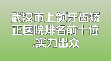 武汉市上颌牙齿矫正医院排名前十位，实力出众