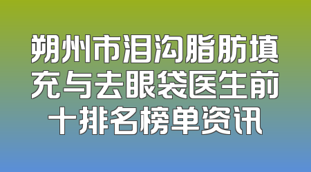 朔州市泪沟脂肪填充与去眼袋医生前十排名榜单资讯