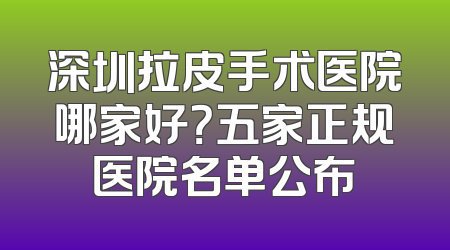 深圳拉皮手术医院哪家好？五家正规医院名单公布