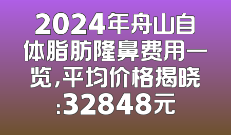 2024年舟山自体脂肪隆鼻费用一览，平均价格揭晓：32848元