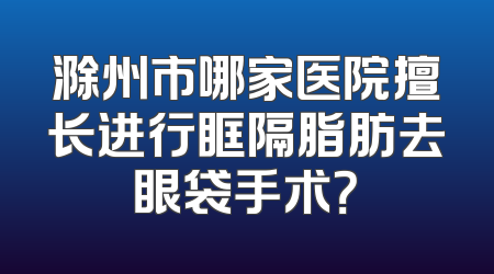滁州市哪家医院擅长进行眶隔脂肪去眼袋手术？