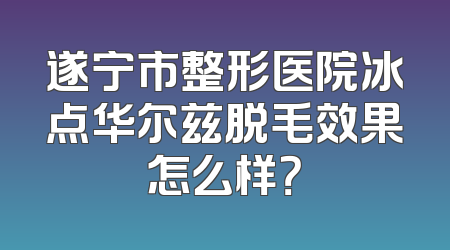 遂宁市整形医院冰点华尔兹脱毛效果怎么样？