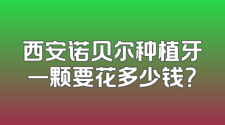 西安诺贝尔种植牙一颗要花多少钱？