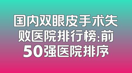 国内双眼皮手术失败医院排行榜：前50强医院排序