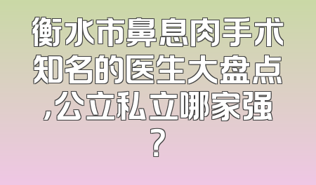 衡水市鼻息肉手术知名的医生大盘点，公立私立哪家强？